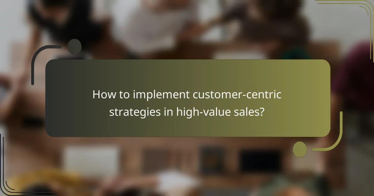 How to implement customer-centric strategies in high-value sales?