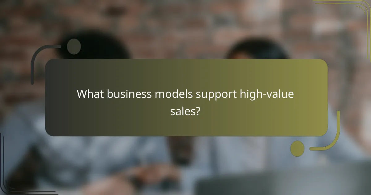 What business models support high-value sales?